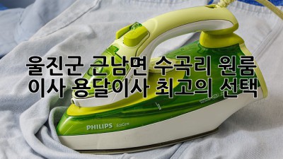 울진군 근남면 수곡리 원룸 이사, 용달이사 최고의 선택!