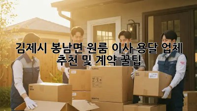 김제시 봉남면 원룸 이사? 용달 업체 추천 및 계약 꿀팁!